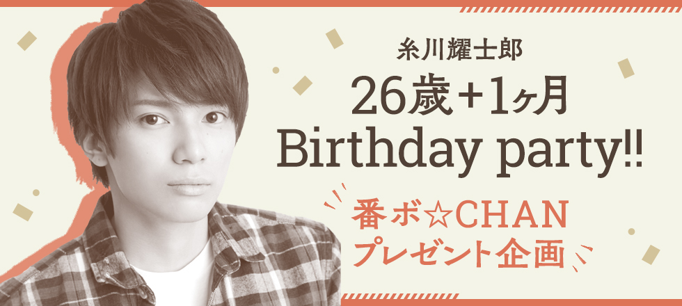 糸川耀士郎 26歳+1ヶ月 Birthday party!!
番ボ☆CHANプレゼント企画