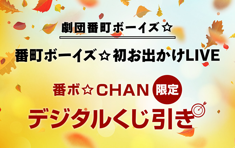 番町ボーイズ☆初お出かけLIVE
番ボ☆CHAN限定
デジタルくじ引き