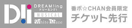 ミュージカル「DREAM!ing～White Maze～」番ボ☆CHAN会員限定チケット先行