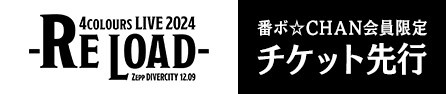 「4COLOURS LIVE 2024 -RE LOAD-」番ボ☆CHAN会員限定チケット先行